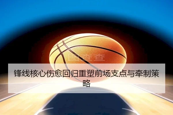 锋线核心伤愈回归重塑前场支点与牵制策略（WANPLUS ESPORTS）
